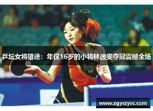 乒坛女将雄途：年仅16岁的小将林逸雯夺冠震撼全场