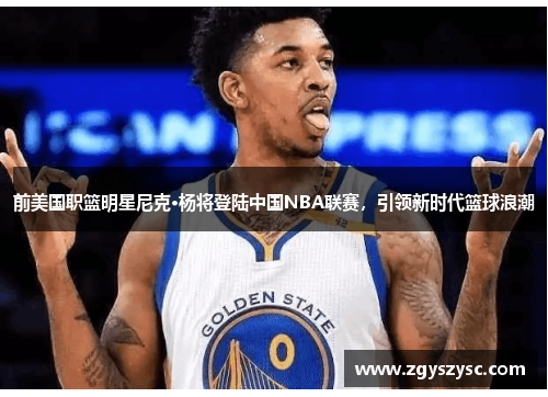 前美国职篮明星尼克·杨将登陆中国NBA联赛，引领新时代篮球浪潮