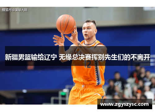 新疆男篮输给辽宁 无缘总决赛挥别先生们的不离开